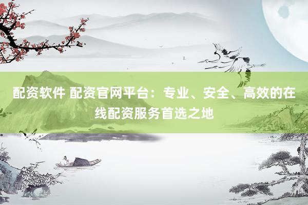 配资软件 配资官网平台：专业、安全、高效的在线配资服务首选之地