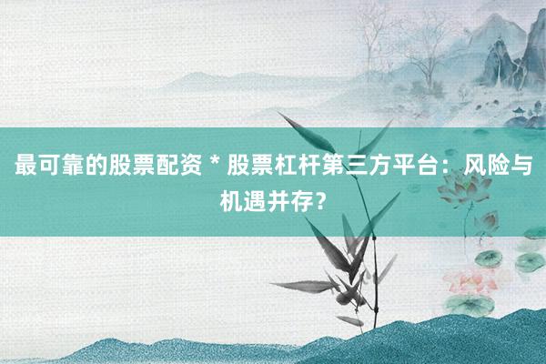 最可靠的股票配资 * 股票杠杆第三方平台：风险与机遇并存？