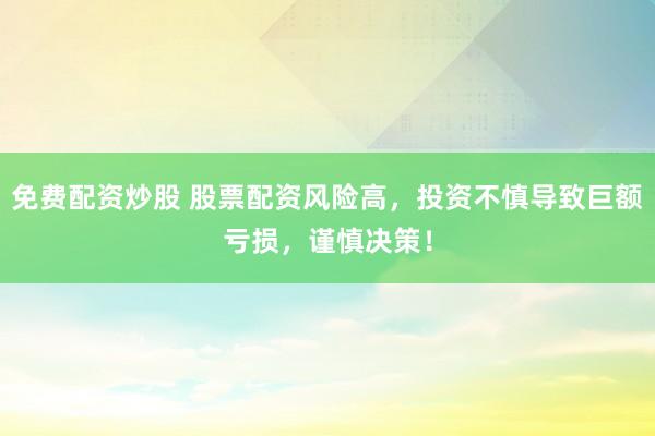 免费配资炒股 股票配资风险高，投资不慎导致巨额亏损，谨慎决策！