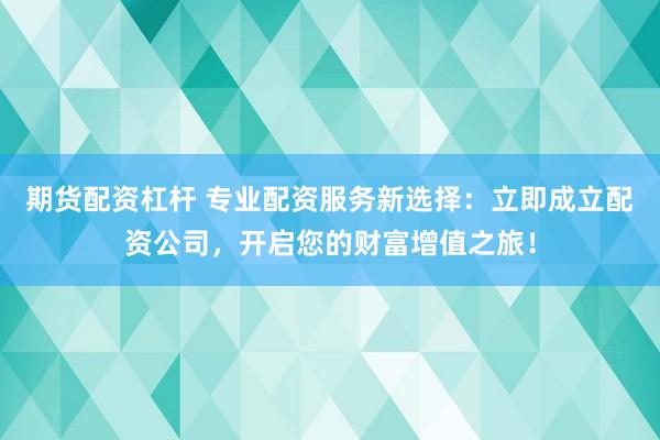 期货配资杠杆 专业配资服务新选择：立即成立配资公司，开启您的财富增值之旅！