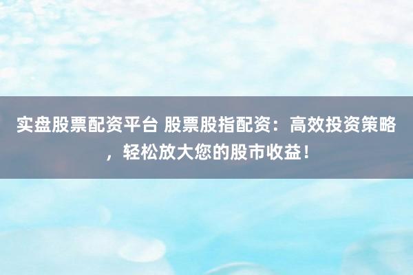 实盘股票配资平台 股票股指配资：高效投资策略，轻松放大您的股市收益！