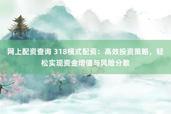 网上配资查询 318模式配资：高效投资策略，轻松实现资金增值与风险分散