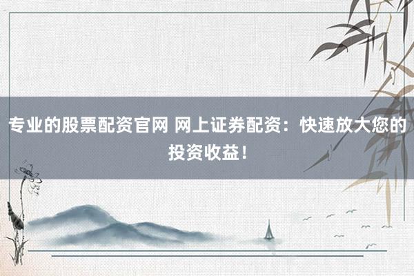 专业的股票配资官网 网上证券配资：快速放大您的投资收益！