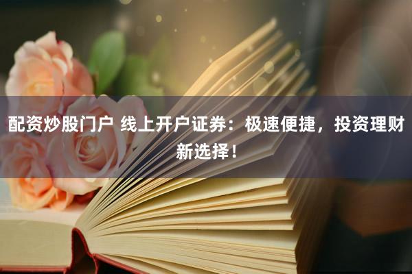 配资炒股门户 线上开户证券：极速便捷，投资理财新选择！