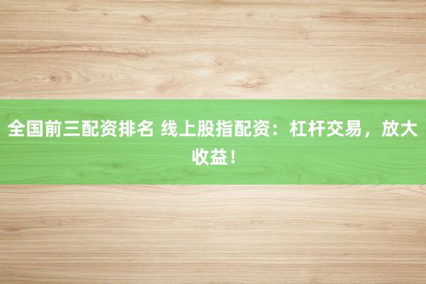 全国前三配资排名 线上股指配资：杠杆交易，放大收益！