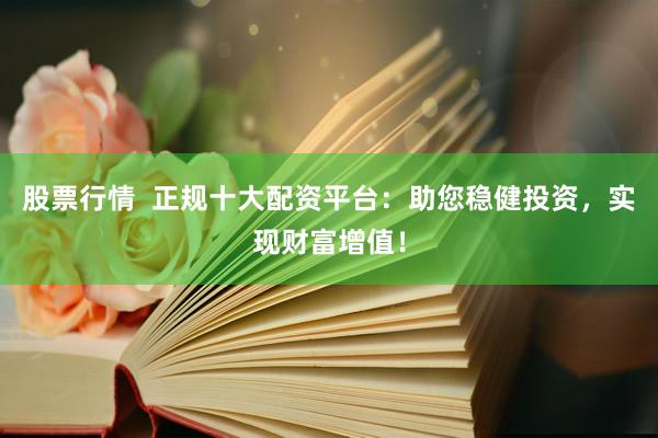 股票行情  正规十大配资平台：助您稳健投资，实现财富增值！