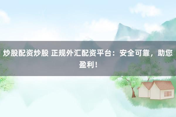 炒股配资炒股 正规外汇配资平台：安全可靠，助您盈利！