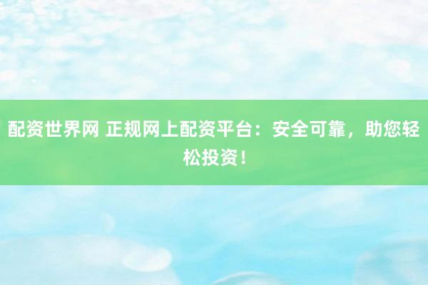 配资世界网 正规网上配资平台：安全可靠，助您轻松投资！