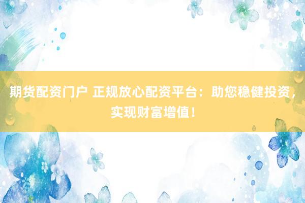 期货配资门户 正规放心配资平台：助您稳健投资，实现财富增值！