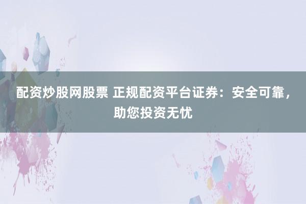 配资炒股网股票 正规配资平台证券：安全可靠，助您投资无忧