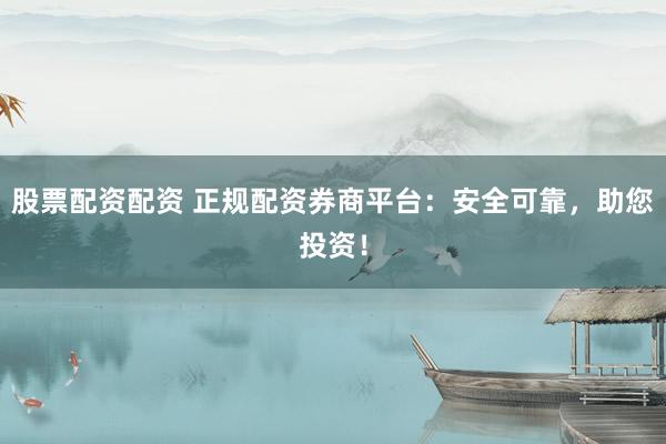 股票配资配资 正规配资券商平台：安全可靠，助您投资！
