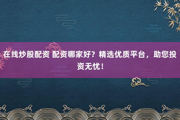 在线炒股配资 配资哪家好？精选优质平台，助您投资无忧！