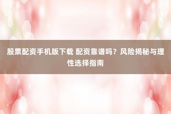 股票配资手机版下载 配资靠谱吗？风险揭秘与理性选择指南