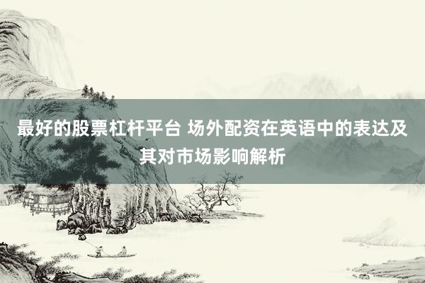 最好的股票杠杆平台 场外配资在英语中的表达及其对市场影响解析