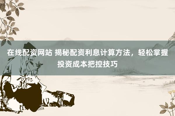 在线配资网站 揭秘配资利息计算方法，轻松掌握投资成本把控技巧