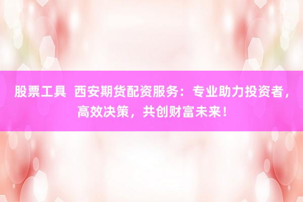 股票工具  西安期货配资服务：专业助力投资者，高效决策，共创财富未来！