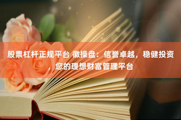 股票杠杆正规平台 徽操盘：信誉卓越，稳健投资，您的理想财富管理平台
