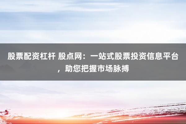 股票配资杠杆 股点网：一站式股票投资信息平台，助您把握市场脉搏
