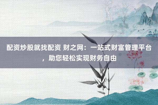 配资炒股就找配资 财之网：一站式财富管理平台，助您轻松实现财务自由