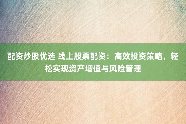 配资炒股优选 线上股票配资：高效投资策略，轻松实现资产增值与风险管理