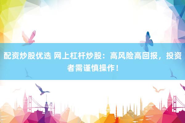 配资炒股优选 网上杠杆炒股：高风险高回报，投资者需谨慎操作！