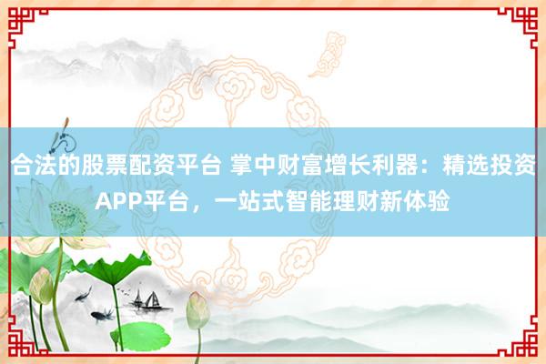 合法的股票配资平台 掌中财富增长利器：精选投资APP平台，一站式智能理财新体验