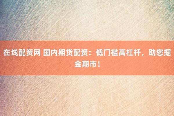 在线配资网 国内期货配资：低门槛高杠杆，助您掘金期市！