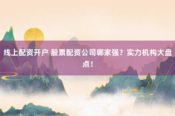 线上配资开户 股票配资公司哪家强？实力机构大盘点！