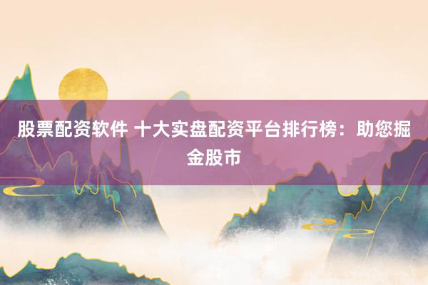 股票配资软件 十大实盘配资平台排行榜：助您掘金股市