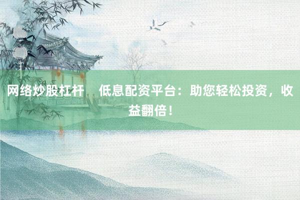 网络炒股杠杆    低息配资平台：助您轻松投资，收益翻倍！