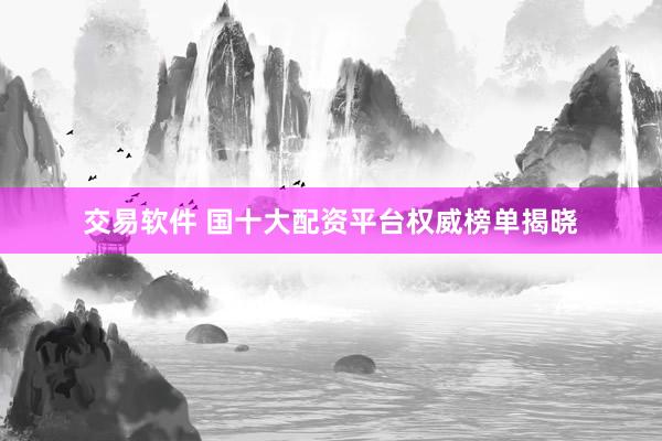 交易软件 国十大配资平台权威榜单揭晓