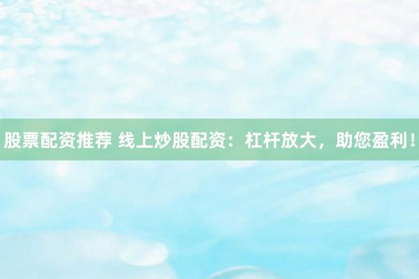股票配资推荐 线上炒股配资：杠杆放大，助您盈利！