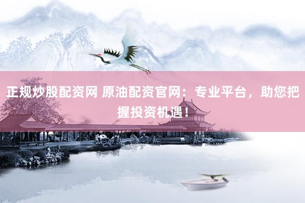 正规炒股配资网 原油配资官网：专业平台，助您把握投资机遇！
