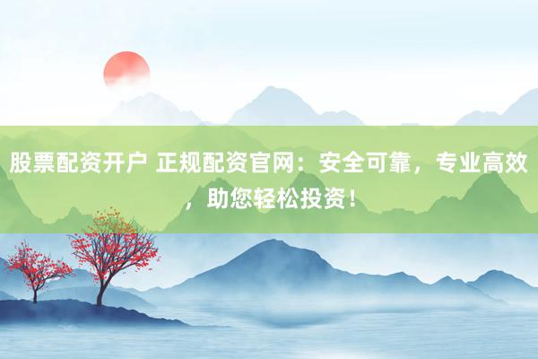 股票配资开户 正规配资官网：安全可靠，专业高效，助您轻松投资！