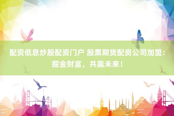 配资低息炒股配资门户 股票期货配资公司加盟：掘金财富，共赢未来！
