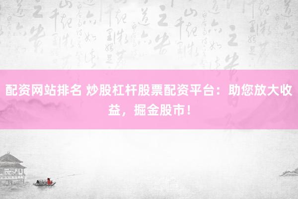 配资网站排名 炒股杠杆股票配资平台：助您放大收益，掘金股市！