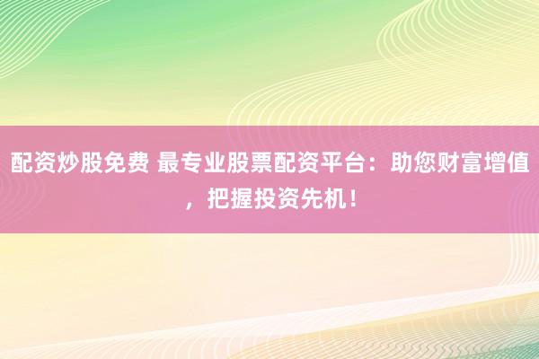 配资炒股免费 最专业股票配资平台：助您财富增值，把握投资先机！