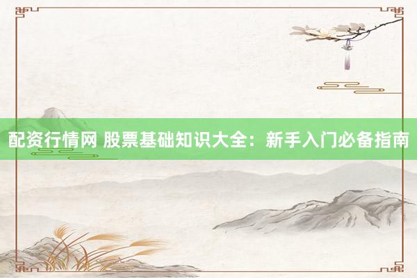 配资行情网 股票基础知识大全：新手入门必备指南