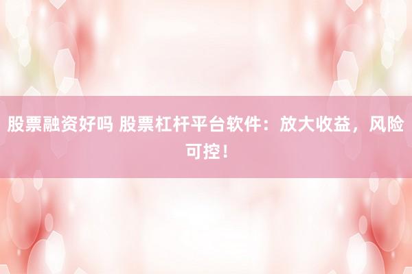 股票融资好吗 股票杠杆平台软件：放大收益，风险可控！