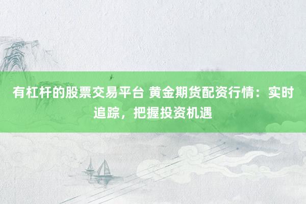 有杠杆的股票交易平台 黄金期货配资行情：实时追踪，把握投资机遇