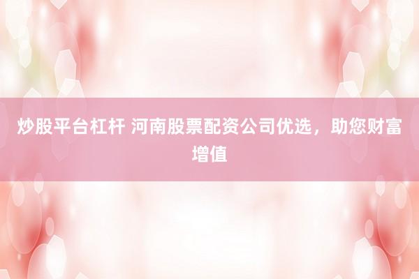 炒股平台杠杆 河南股票配资公司优选，助您财富增值