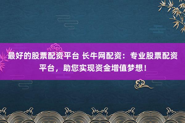 最好的股票配资平台 长牛网配资：专业股票配资平台，助您实现资金增值梦想！