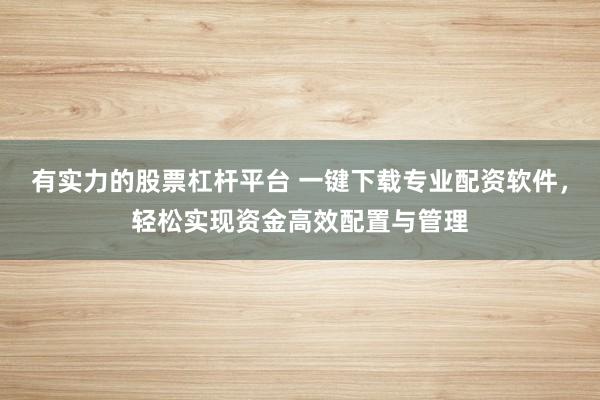 有实力的股票杠杆平台 一键下载专业配资软件，轻松实现资金高效配置与管理