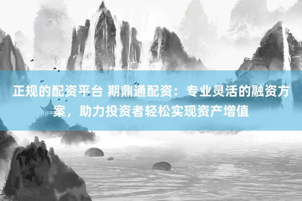 正规的配资平台 期鼎通配资：专业灵活的融资方案，助力投资者轻松实现资产增值