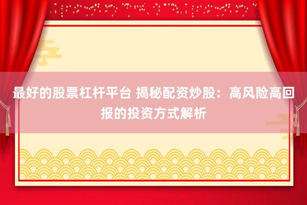 最好的股票杠杆平台 揭秘配资炒股：高风险高回报的投资方式解析