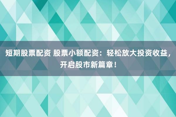 短期股票配资 股票小额配资：轻松放大投资收益，开启股市新篇章！