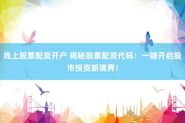 线上股票配资开户 揭秘股票配资代码：一键开启股市投资新境界！