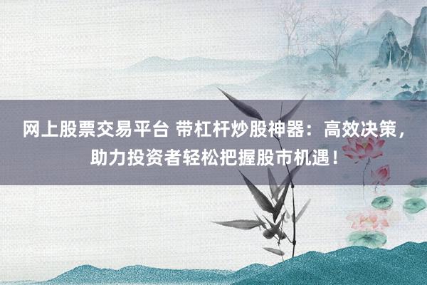 网上股票交易平台 带杠杆炒股神器：高效决策，助力投资者轻松把握股市机遇！