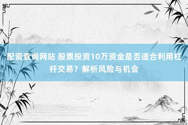 配资查询网站 股票投资10万资金是否适合利用杠杆交易？解析风险与机会