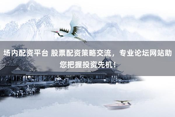 场内配资平台 股票配资策略交流，专业论坛网站助您把握投资先机！